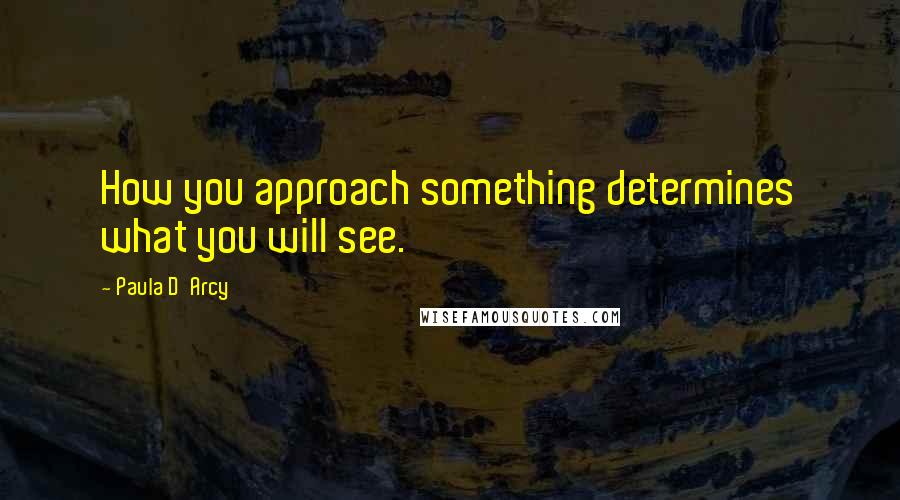 Paula D'Arcy Quotes: How you approach something determines what you will see.