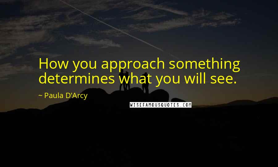 Paula D'Arcy Quotes: How you approach something determines what you will see.