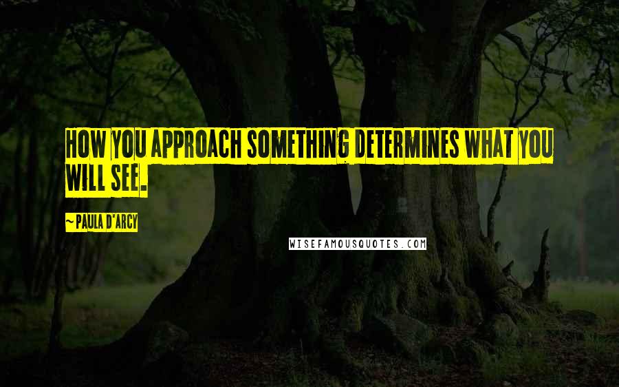 Paula D'Arcy Quotes: How you approach something determines what you will see.