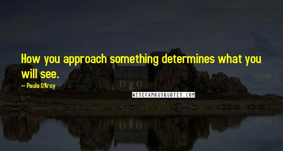 Paula D'Arcy Quotes: How you approach something determines what you will see.