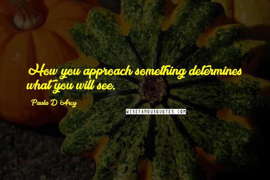 Paula D'Arcy Quotes: How you approach something determines what you will see.