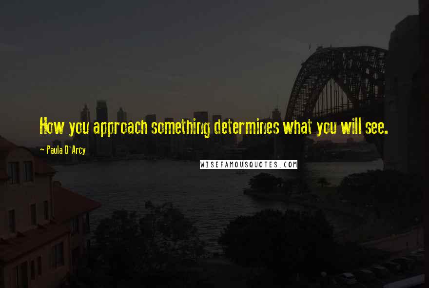 Paula D'Arcy Quotes: How you approach something determines what you will see.