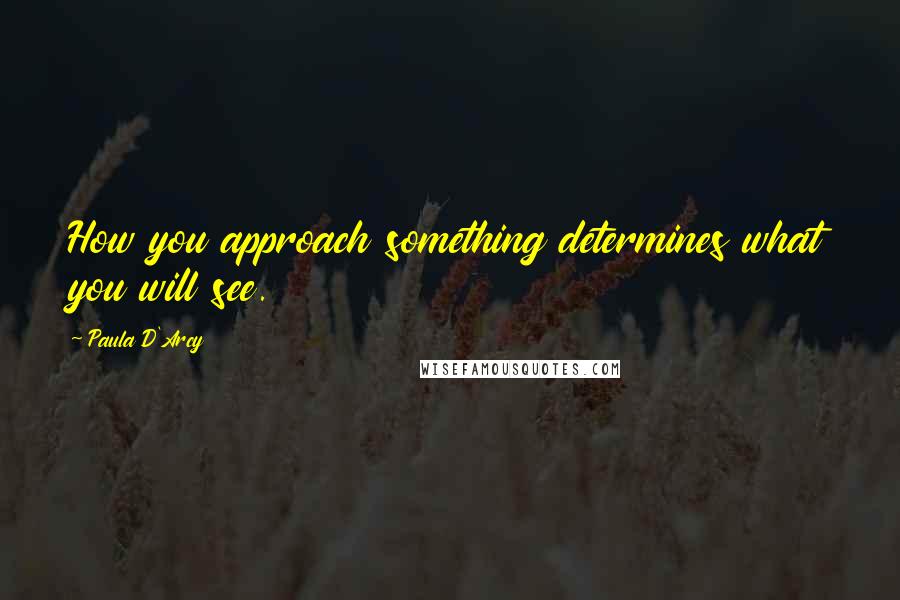 Paula D'Arcy Quotes: How you approach something determines what you will see.