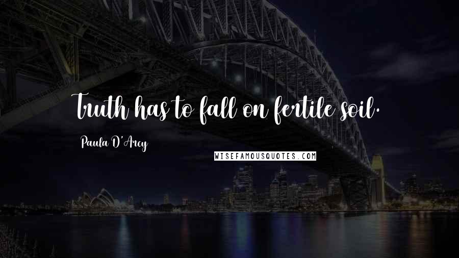 Paula D'Arcy Quotes: Truth has to fall on fertile soil.