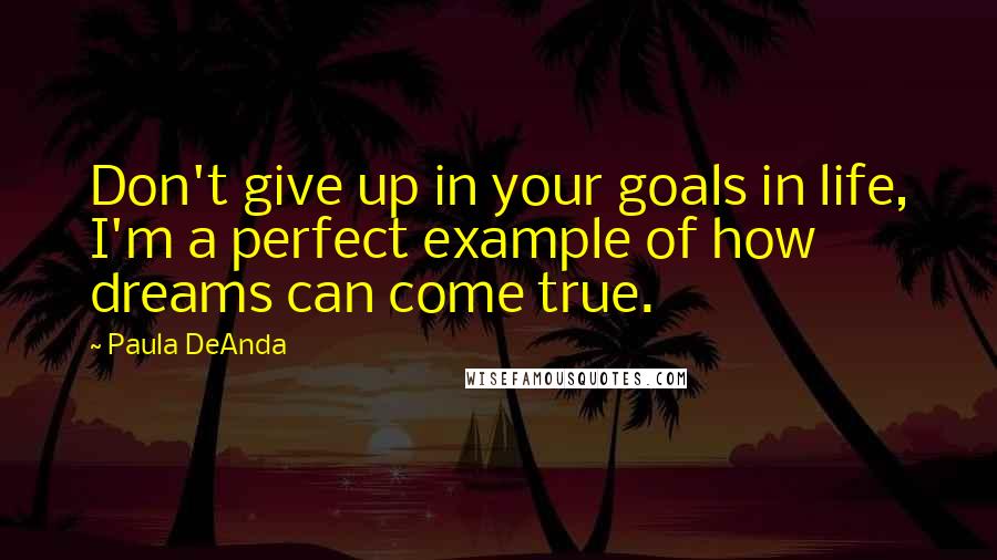 Paula DeAnda Quotes: Don't give up in your goals in life, I'm a perfect example of how dreams can come true.