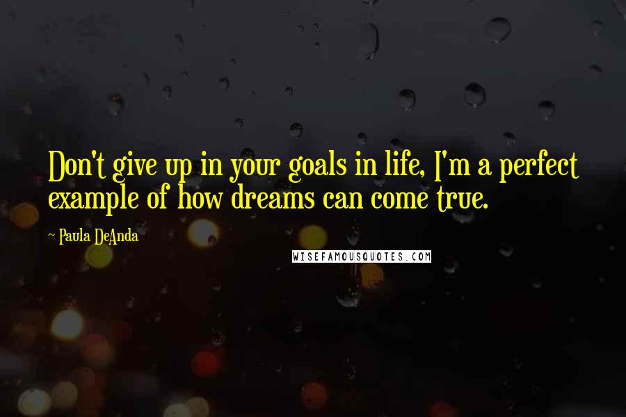 Paula DeAnda Quotes: Don't give up in your goals in life, I'm a perfect example of how dreams can come true.