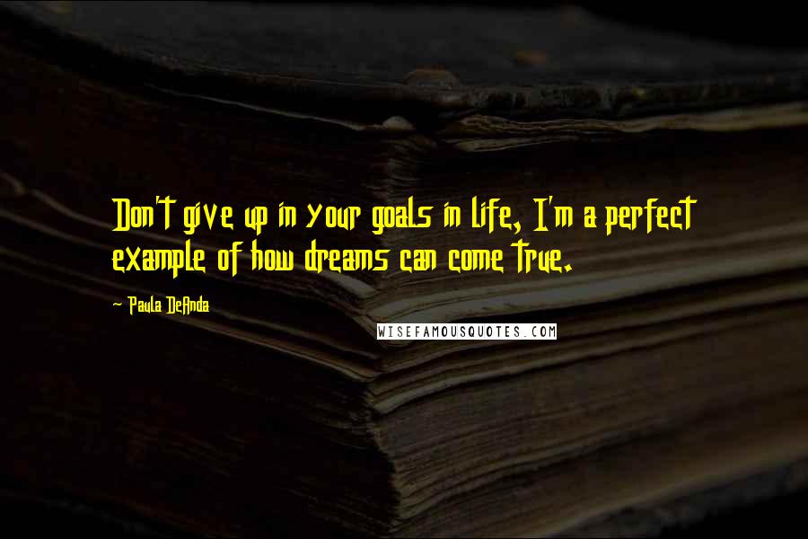 Paula DeAnda Quotes: Don't give up in your goals in life, I'm a perfect example of how dreams can come true.