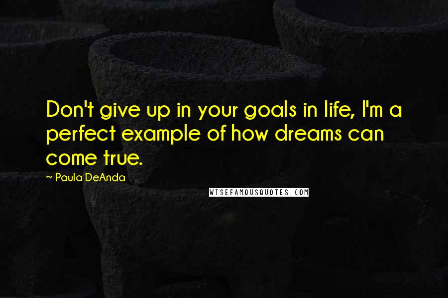 Paula DeAnda Quotes: Don't give up in your goals in life, I'm a perfect example of how dreams can come true.