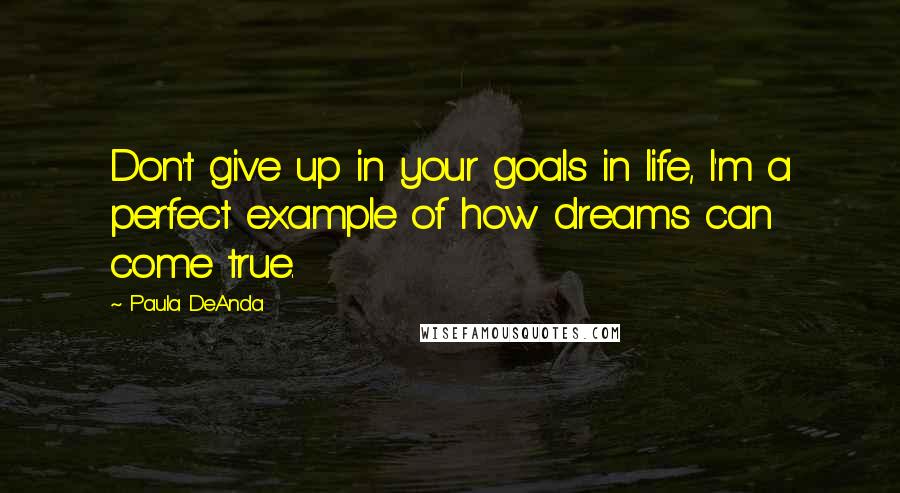 Paula DeAnda Quotes: Don't give up in your goals in life, I'm a perfect example of how dreams can come true.