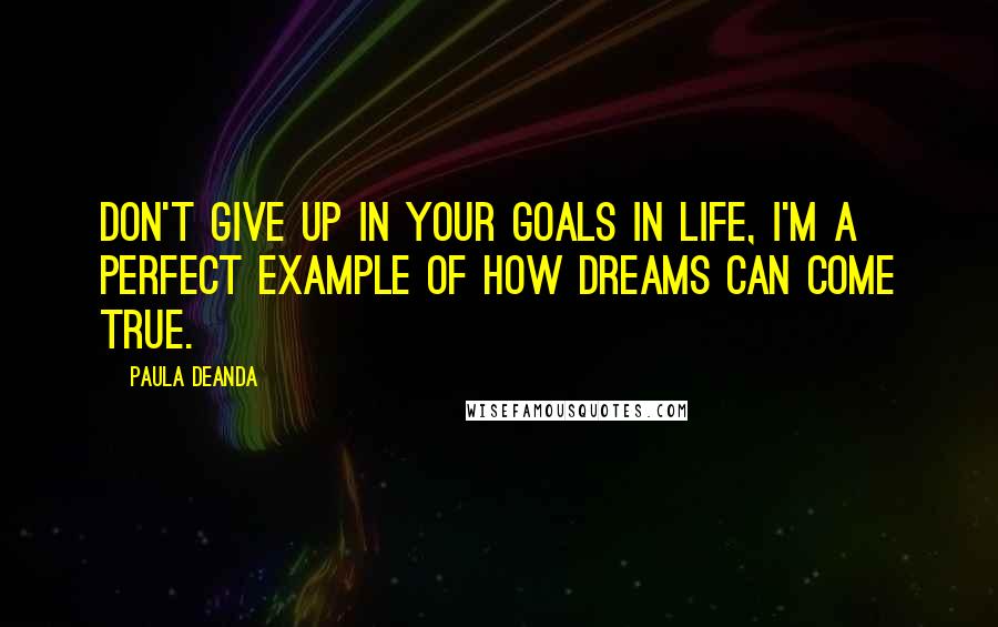 Paula DeAnda Quotes: Don't give up in your goals in life, I'm a perfect example of how dreams can come true.