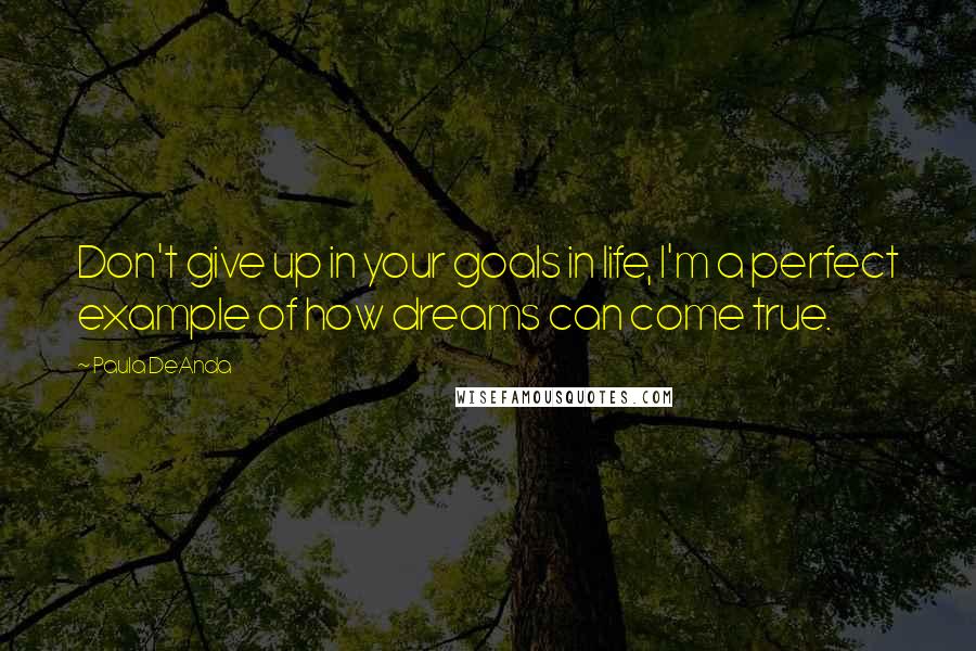 Paula DeAnda Quotes: Don't give up in your goals in life, I'm a perfect example of how dreams can come true.