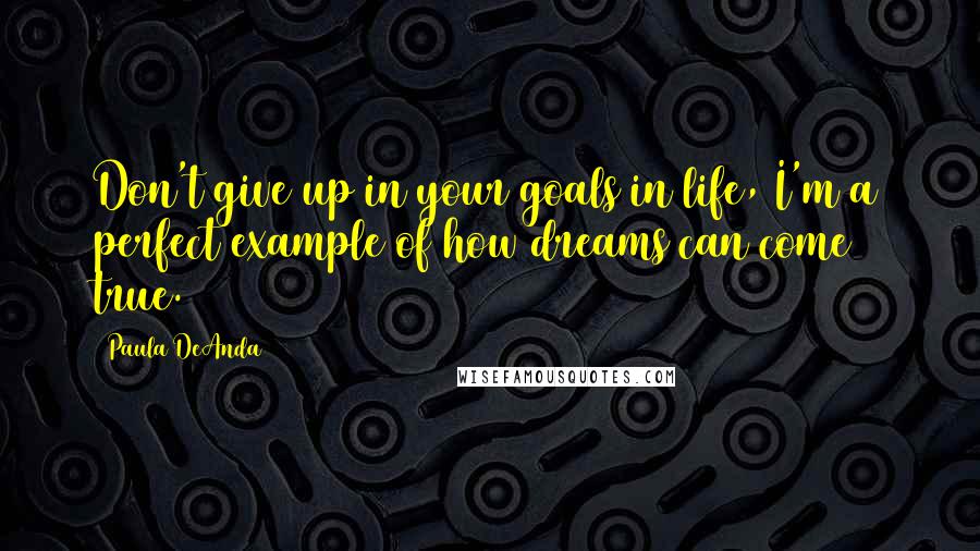 Paula DeAnda Quotes: Don't give up in your goals in life, I'm a perfect example of how dreams can come true.