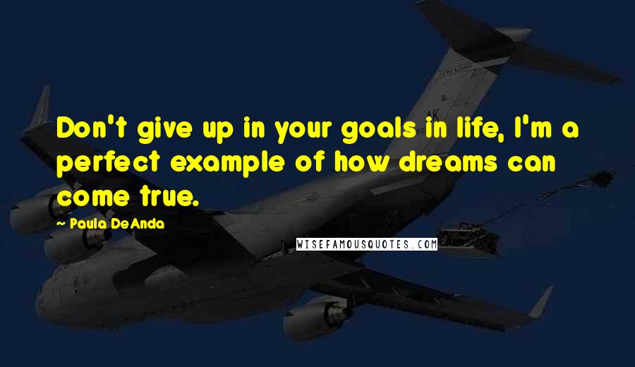 Paula DeAnda Quotes: Don't give up in your goals in life, I'm a perfect example of how dreams can come true.