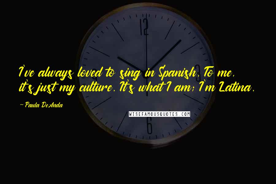 Paula DeAnda Quotes: I've always loved to sing in Spanish. To me, it's just my culture. It's what I am; I'm Latina.