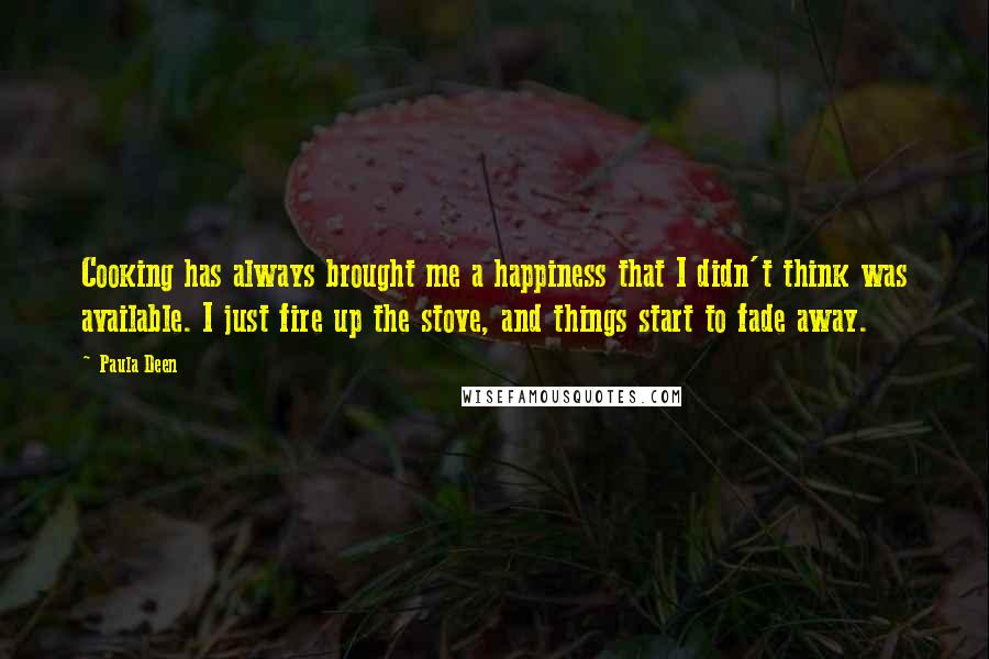 Paula Deen Quotes: Cooking has always brought me a happiness that I didn't think was available. I just fire up the stove, and things start to fade away.