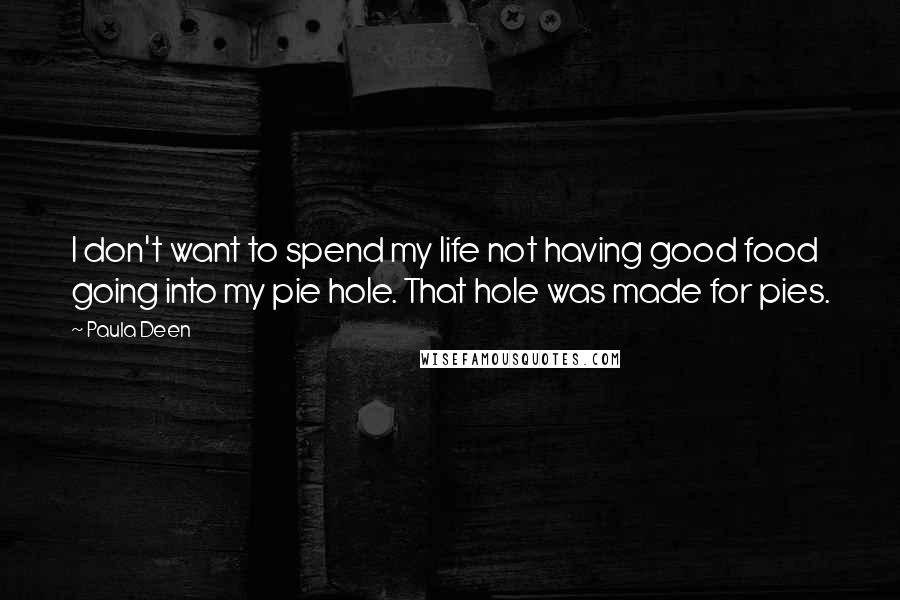 Paula Deen Quotes: I don't want to spend my life not having good food going into my pie hole. That hole was made for pies.