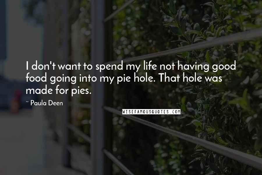 Paula Deen Quotes: I don't want to spend my life not having good food going into my pie hole. That hole was made for pies.
