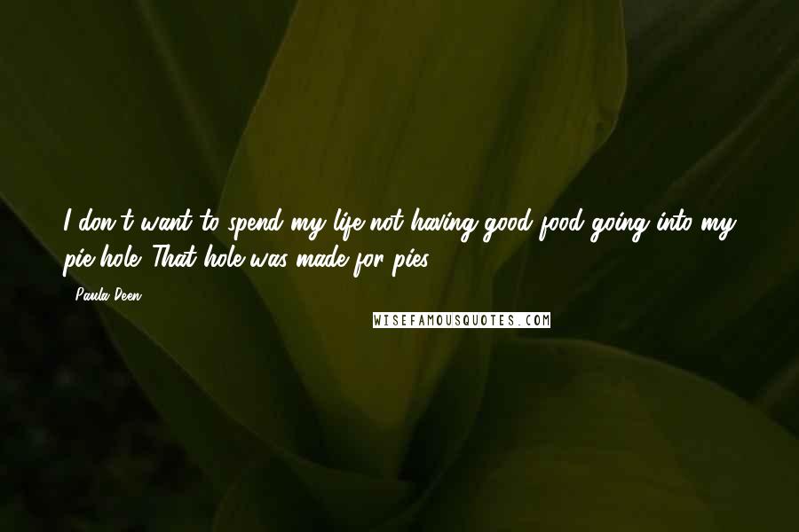 Paula Deen Quotes: I don't want to spend my life not having good food going into my pie hole. That hole was made for pies.