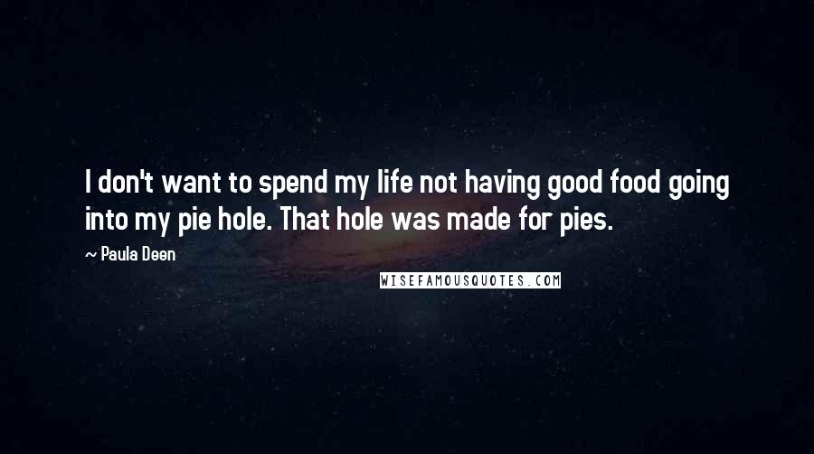 Paula Deen Quotes: I don't want to spend my life not having good food going into my pie hole. That hole was made for pies.