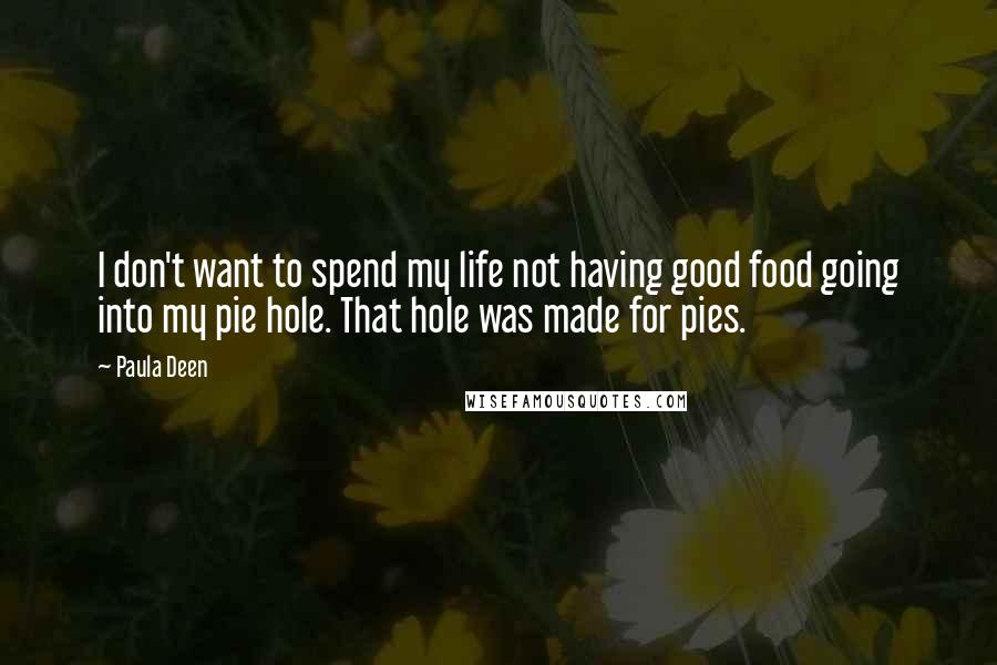 Paula Deen Quotes: I don't want to spend my life not having good food going into my pie hole. That hole was made for pies.