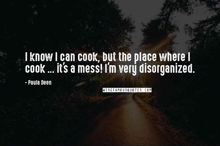 Paula Deen Quotes: I know I can cook, but the place where I cook ... it's a mess! I'm very disorganized.