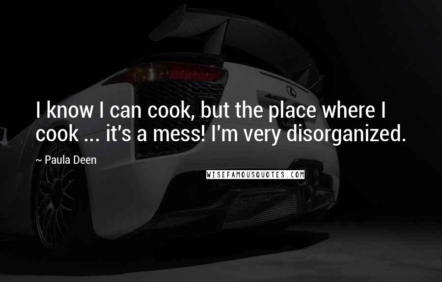 Paula Deen Quotes: I know I can cook, but the place where I cook ... it's a mess! I'm very disorganized.