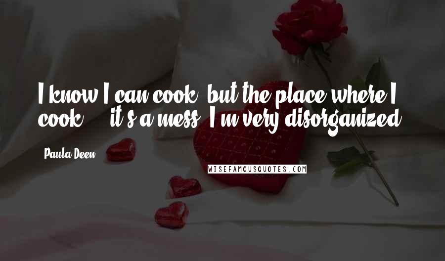 Paula Deen Quotes: I know I can cook, but the place where I cook ... it's a mess! I'm very disorganized.