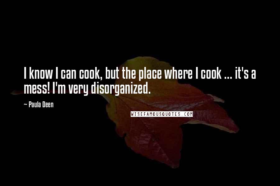 Paula Deen Quotes: I know I can cook, but the place where I cook ... it's a mess! I'm very disorganized.