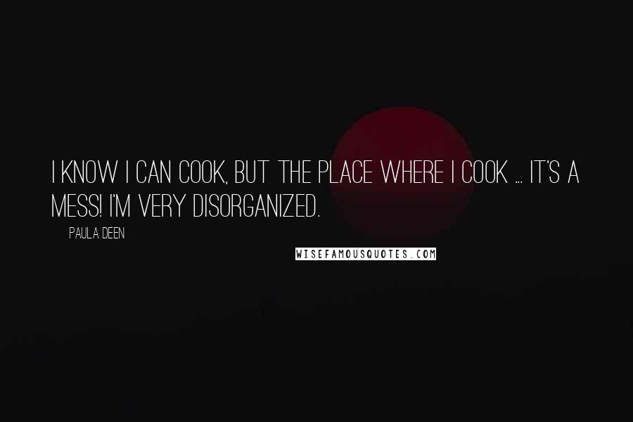 Paula Deen Quotes: I know I can cook, but the place where I cook ... it's a mess! I'm very disorganized.