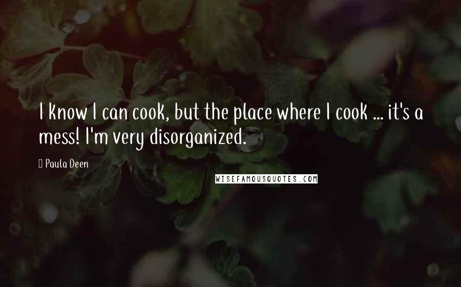 Paula Deen Quotes: I know I can cook, but the place where I cook ... it's a mess! I'm very disorganized.