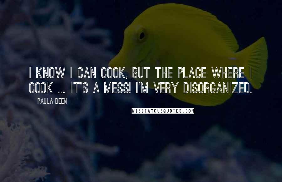 Paula Deen Quotes: I know I can cook, but the place where I cook ... it's a mess! I'm very disorganized.