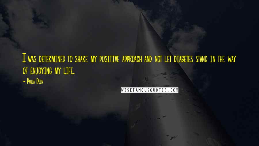 Paula Deen Quotes: I was determined to share my positive approach and not let diabetes stand in the way of enjoying my life.