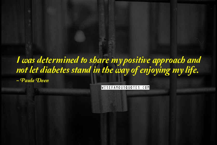 Paula Deen Quotes: I was determined to share my positive approach and not let diabetes stand in the way of enjoying my life.