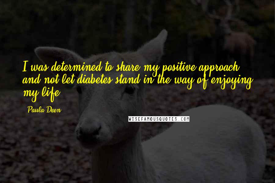 Paula Deen Quotes: I was determined to share my positive approach and not let diabetes stand in the way of enjoying my life.