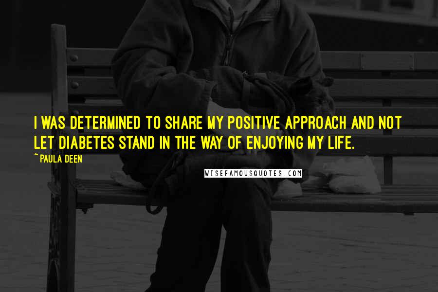 Paula Deen Quotes: I was determined to share my positive approach and not let diabetes stand in the way of enjoying my life.