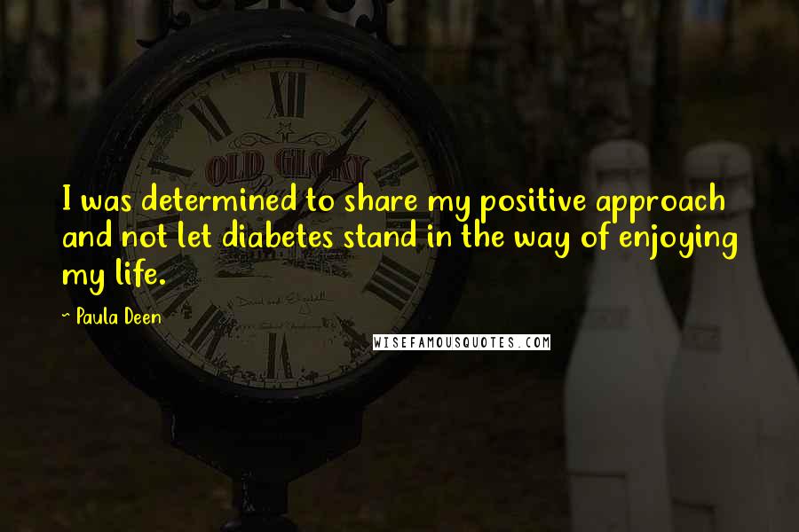 Paula Deen Quotes: I was determined to share my positive approach and not let diabetes stand in the way of enjoying my life.