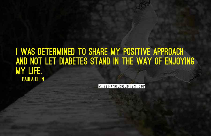 Paula Deen Quotes: I was determined to share my positive approach and not let diabetes stand in the way of enjoying my life.