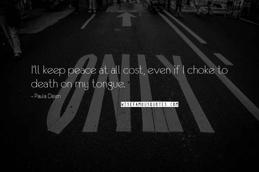 Paula Deen Quotes: I'll keep peace at all cost, even if I choke to death on my tongue.