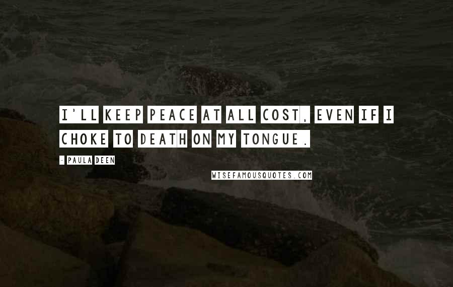 Paula Deen Quotes: I'll keep peace at all cost, even if I choke to death on my tongue.