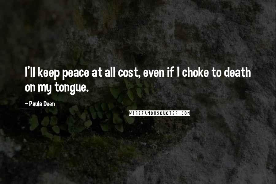 Paula Deen Quotes: I'll keep peace at all cost, even if I choke to death on my tongue.