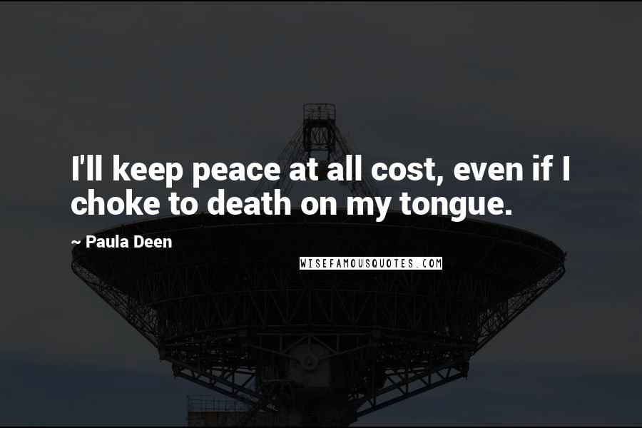 Paula Deen Quotes: I'll keep peace at all cost, even if I choke to death on my tongue.