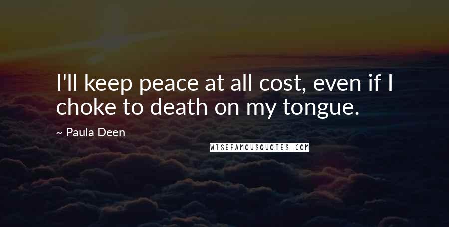 Paula Deen Quotes: I'll keep peace at all cost, even if I choke to death on my tongue.