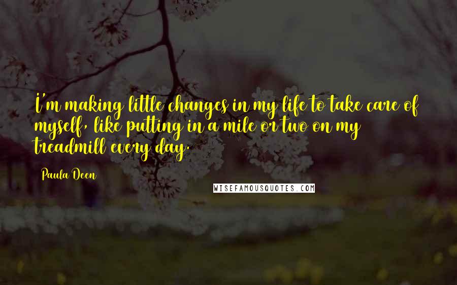 Paula Deen Quotes: I'm making little changes in my life to take care of myself, like putting in a mile or two on my treadmill every day.