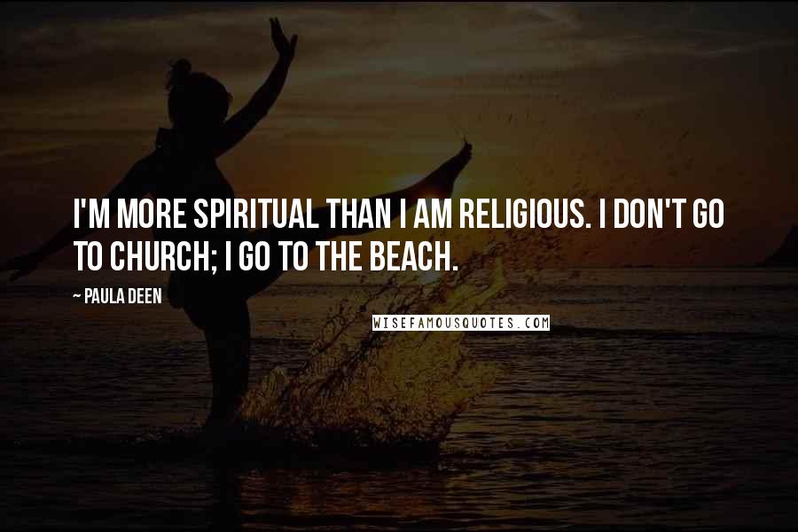 Paula Deen Quotes: I'm more spiritual than I am religious. I don't go to church; I go to the beach.