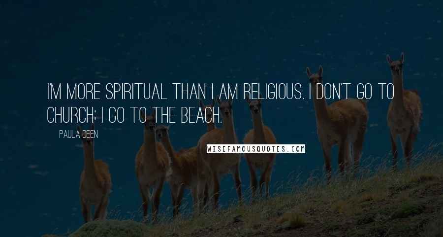 Paula Deen Quotes: I'm more spiritual than I am religious. I don't go to church; I go to the beach.