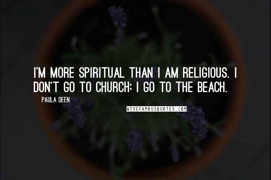 Paula Deen Quotes: I'm more spiritual than I am religious. I don't go to church; I go to the beach.