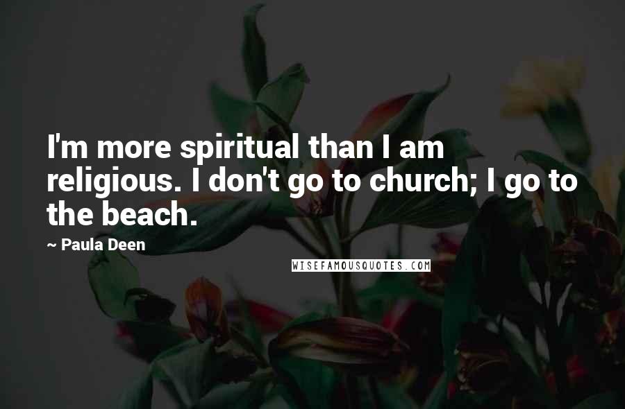 Paula Deen Quotes: I'm more spiritual than I am religious. I don't go to church; I go to the beach.