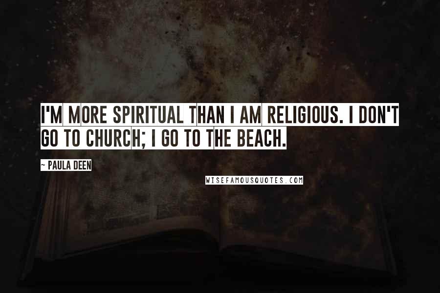 Paula Deen Quotes: I'm more spiritual than I am religious. I don't go to church; I go to the beach.