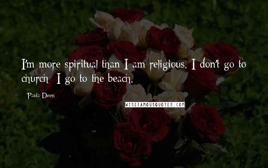 Paula Deen Quotes: I'm more spiritual than I am religious. I don't go to church; I go to the beach.