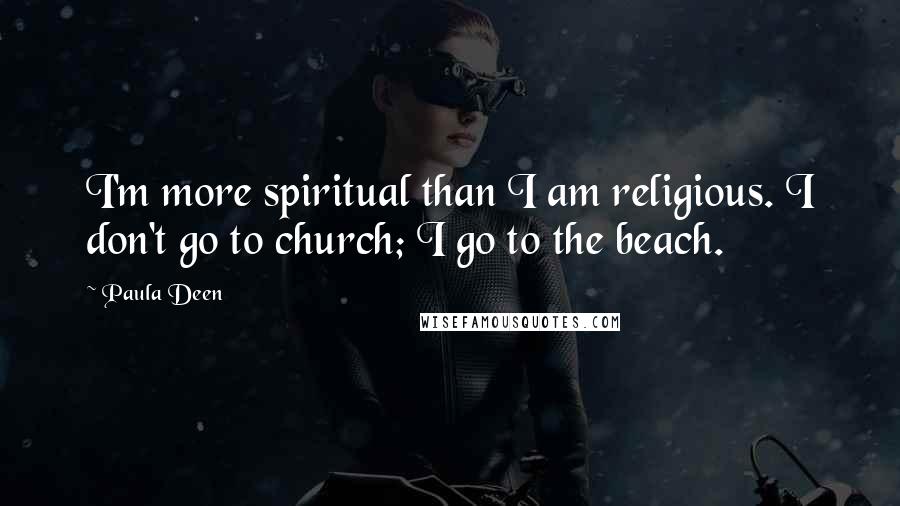 Paula Deen Quotes: I'm more spiritual than I am religious. I don't go to church; I go to the beach.